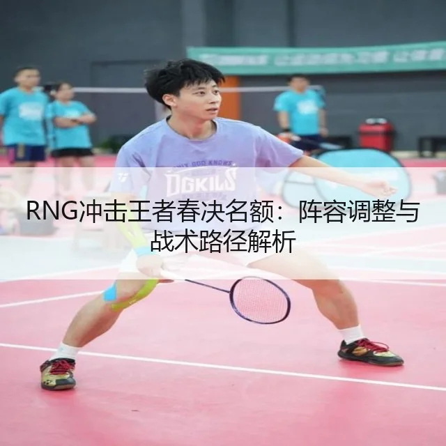RNG冲击王者春决名额：阵容调整与战术路径解析